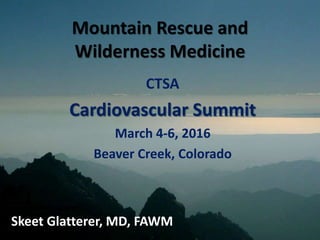 Mountain Rescue and
Wilderness Medicine
CTSA
Cardiovascular Summit
March 4-6, 2016
Beaver Creek, Colorado
Skeet Glatterer, MD, FAWM
 