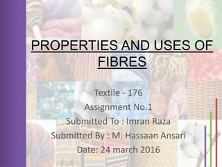 Textile - 176
Assignment No.1
Submitted To : Imran Raza
Submitted By : M. Hassaan Ansari
Date: 24 march 2016
PROPERTIES AND USES OF
FIBRES
 