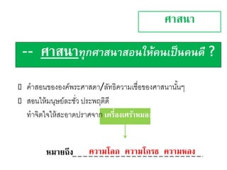  คาสอนขององค์พระศาสดา/ลัทธิความเชื่อของศาสนานั้นๆ
 สอนให้มนุษย์ละชั่ว ประพฤติดี
ทาจิตใจให้สะอาดปราศจาก เครื่องเศร้าหมอง
ศาสนา
-- ศาสนาทุกศาสนาสอนให้คนเป็นคนดี ?
–
หมายูึง ความโลภ ความโกรธ ความหลง
 