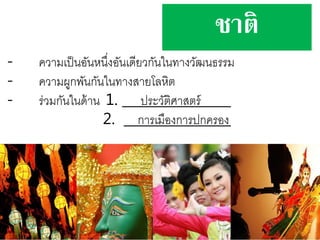 - ความเป็นอันหนึ่งอันเดียวกันในทางวัฒนธรรม
- ความผูกพันกันในทางสายโลหิต
- ร่วมกันในด้าน 1. ประวัติศาสตร์
2. การเมืองการปกครอง
ชาติ
 