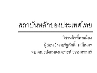 สถาบันหลักของประเทศไทย
วิชาหน้าที่พลเมือง
ผู้สอน : นายรัฐศักดิ์ มณีเนตร
จบ คณะสังคมสงเคราะห์ ธรรมศาสตร์
 