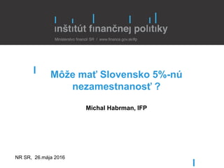 Môže mať Slovensko 5%-nú
nezamestnanosť ?
Michal Habrman, IFP
NR SR, 26.mája 2016
 
