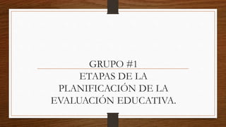 GRUPO #1
ETAPAS DE LA
PLANIFICACIÓN DE LA
EVALUACIÓN EDUCATIVA.
 