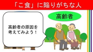 「こ食」に陥りがちな人
大学生 高齢者
高齢者の原因を
考えてみよう！
 
