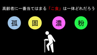 孤 固 濃 粉
高齢者に一番当てはまる「こ食」は一体どれだろう
 