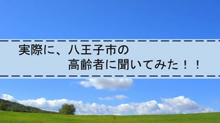 実際に、八王子市の
高齢者に聞いてみた！！
 