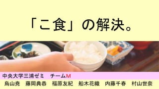 「こ食」の解決。
烏山尭 藤岡典恭 福原友紀 船木花織 内藤千春 村山世奈
中央大学三浦ゼミ チームＭ
 