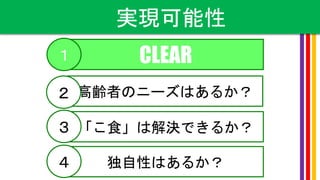 実現可能性
CLEAR
高齢者のニーズはあるか？
「こ食」は解決できるか？
１
２
３
独自性はあるか？４
 