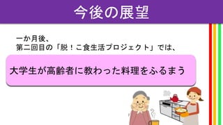 大学生が高齢者に教わった料理をふるまう
今後の展望
一か月後、
第二回目の「脱！こ食生活プロジェクト」では、
 