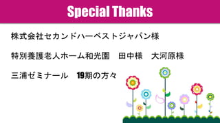 Special Thanks
株式会社セカンドハーベストジャパン様
特別養護老人ホーム和光園 田中様 大河原様
三浦ゼミナール 19期の方々
 