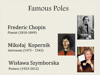 Wisława Szymborska
Poetess (1923-2012)
Frederic Chopin
Pianist (1810-1849)
Famous Poles
Mikołaj Kopernik
Astronom (1473 - 1543)