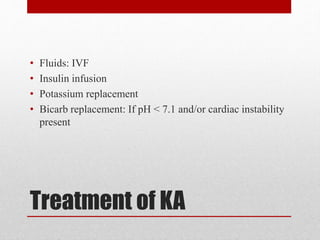 Treatment of KA
• Fluids: IVF
• Insulin infusion
• Potassium replacement
• Bicarb replacement: If pH < 7.1 and/or cardiac instability
present
 