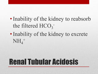 Renal Tubular Acidosis
• Inability of the kidney to reabsorb
the filtered HCO3
-
• Inability of the kidney to excrete
NH4
+
 