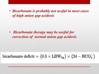 • Bicarbonate is probably not useful in most cases
of high anion gap acidosis
• Bicarbonate therapy may be useful for
correction of normal anion gap acidosis
 