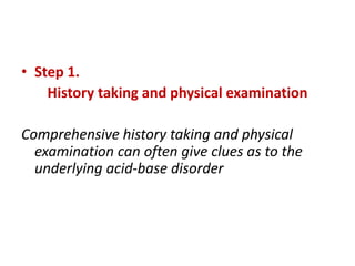 • Step 1.
History taking and physical examination
Comprehensive history taking and physical
examination can often give clues as to the
underlying acid-base disorder
 