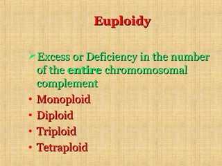 EuploidyEuploidy
Excess or Deficiency in the numberExcess or Deficiency in the number
of theof the entireentire chromomosomalchromomosomal
complementcomplement
• MonoploidMonoploid
• DiploidDiploid
• TriploidTriploid
• TetraploidTetraploid
 