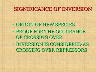 SIGNIFICANCE OF INVERSIONSIGNIFICANCE OF INVERSION
• ORIGIN OF NEW SPECIESORIGIN OF NEW SPECIES
• PROOF FOR THE OCCURANCEPROOF FOR THE OCCURANCE
OF CROSSING OVEROF CROSSING OVER
• INVERSION IS CONSIDERED ASINVERSION IS CONSIDERED AS
CROSSING OVER REPRESSORSCROSSING OVER REPRESSORS
 