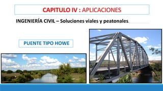 CAPITULO IV : APLICACIONES
INGENIERÍA CIVIL – Soluciones viales y peatonales.
PUENTE TIPO HOWE
 