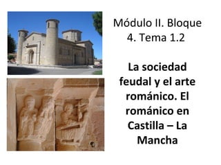 Módulo II. Bloque
4. Tema 1.2
La sociedad
feudal y el arte
románico. El
románico en
Castilla – La
Mancha
 