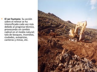  El ser humano. Su acción
sobre el relieve se ha
intensificado cada vez más
debido al progreso técnico,
provocando un cambio
radical en el medio natural:
tala de bosques, incendios,
ciudades, autopistas,
canteras y minas, etc.
 