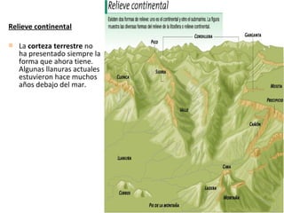 Relieve continental
 La corteza terrestre no
ha presentado siempre la
forma que ahora tiene.
Algunas llanuras actuales
estuvieron hace muchos
años debajo del mar.
 