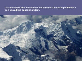 Las montañas son elevaciones del terreno con fuerte pendiente y
con una altitud superior a 600m.
 