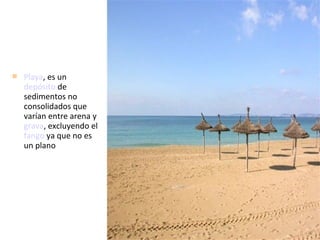  Playa, es un
depósito de
sedimentos no
consolidados que
varían entre arena y
grava, excluyendo el
fango ya que no es
un plano
 