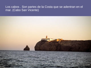 Los cabos . Son partes de la Costa que se adentran en el
mar. (Cabo San Vicente)
 