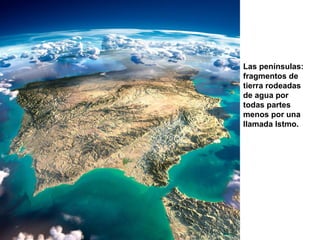 Las penínsulas:
fragmentos de
tierra rodeadas
de agua por
todas partes
menos por una
llamada Istmo.
 