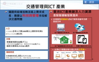 人口密度為全球人口數1000萬以上國家排名第2
都市化人口比率達80.6%
車輛擁有數910(輛/千人)
汽車持有率約328(輛/千人) 、機車持有率約582(輛/千人)
道路交通事故1年約30.5萬件
台灣道路密度1,165(公尺/平方公里)...