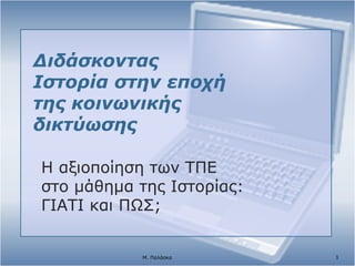 Διδάσκοντας
Ιστορία στην εποχή
της κοινωνικής
δικτύωσης
Η αξιοποίηση των ΤΠΕ
στο μάθημα της Ιστορίας:
ΓΙΑΤΙ και ΠΩΣ;
1Μ. Παλάσκα
 