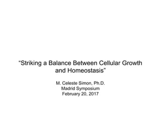 “Striking a Balance Between Cellular Growth
and Homeostasis”
M. Celeste Simon, Ph.D.
Madrid Symposium
February 20, 2017
 