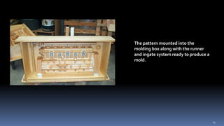 The pattern mounted into the
molding box along with the runner
and ingate system ready to produce a
mold.
15
 