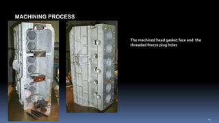 MACHINING PROCESS
The machined head gasket face and the
threaded freeze plug holes
19
 
