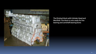 The finished block with Cylinder Head and
Manifold.The block is now ready for line
bearing and camshaft bearing bores
20
 