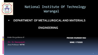 National Institute Of Technology
Warangal
 DEPARTMENT OF METALLURGICAL AND MATERIALS
ENGINEERING
1
G
Under the guidance of -
Dr. N. Narasaiah
(Assi.Professor NITW)
PAVAN KUMAR RAI
MME 175505
 