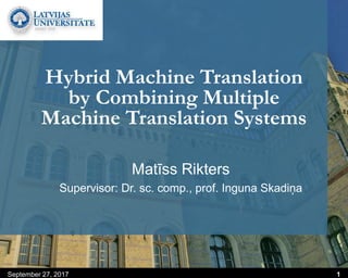 September 27, 2017 1
Hybrid Machine Translation
by Combining Multiple
Machine Translation Systems
Matīss Rikters
Supervisor: Dr. sc. comp., prof. Inguna Skadiņa
 