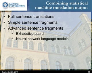 Combining statistical
machine translation output
• Full sentence translations
• Simple sentence fragments
• Advanced sentence fragments
• Exhaustive search
• Neural network language models
September 27, 2017 14
 