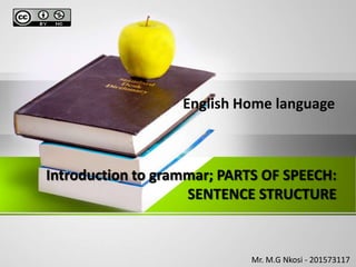 Introduction to grammar; PARTS OF SPEECH:
SENTENCE STRUCTURE
English Home language
Mr. M.G Nkosi - 201573117
 