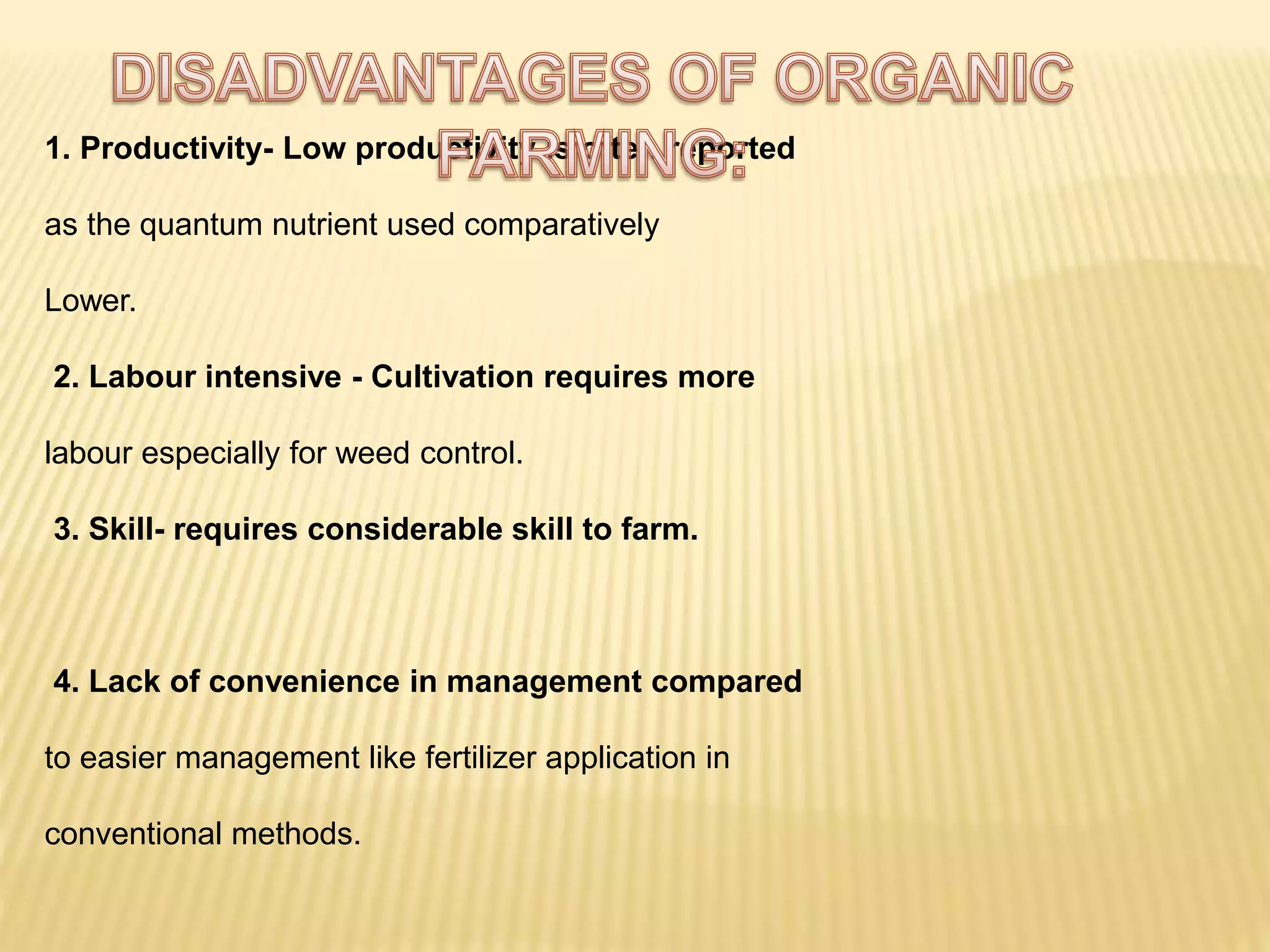 1. Productivity- Low productivity is often reported
as the quantum nutrient used comparatively
Lower.
2. Labour intensive - Cultivation requires more
labour especially for weed control.
3. Skill- requires considerable skill to farm.
4. Lack of convenience in management compared
to easier management like fertilizer application in
conventional methods.
 