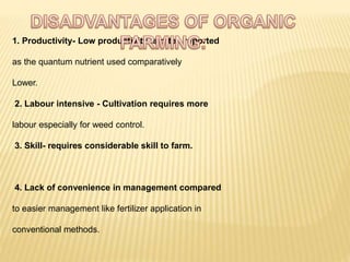 1. Productivity- Low productivity is often reported
as the quantum nutrient used comparatively
Lower.
2. Labour intensive - Cultivation requires more
labour especially for weed control.
3. Skill- requires considerable skill to farm.
4. Lack of convenience in management compared
to easier management like fertilizer application in
conventional methods.
 
