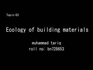 Ecology of building materials
muhammad tariq
roll no: bn728653
Topic-03
 