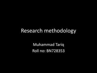 Research methodology
Muhammad Tariq
Roll no: BN728353
 
