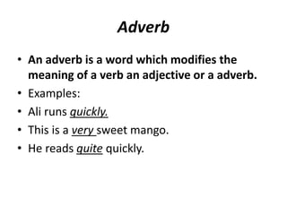 Adverb
• An adverb is a word which modifies the
meaning of a verb an adjective or a adverb.
• Examples:
• Ali runs quickly.
• This is a very sweet mango.
• He reads quite quickly.
 