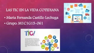 LAS TIC EN LA VIDA COTIDIANA
• Maria Fernanda Castillo Lechuga
• Grupo: M1C1G15-061
 