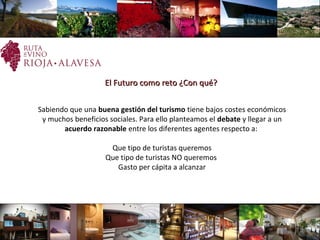 Sabiendo que una buena gestión del turismo tiene bajos costes económicos
y muchos beneficios sociales. Para ello planteamos el debate y llegar a un
acuerdo razonable entre los diferentes agentes respecto a:
Que tipo de turistas queremos
Que tipo de turistas NO queremos
Gasto per cápita a alcanzar
El Futuro como reto ¿Con qué?El Futuro como reto ¿Con qué?
 