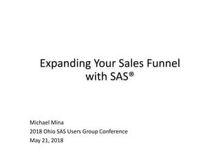 Expanding Your Sales Funnel
with SAS®
Michael Mina
2018 Ohio SAS Users Group Conference
May 21, 2018
 