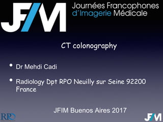 • Dr Mehdi Cadi
• Radiology Dpt RPO Neuilly sur Seine 92200
France
JFIM Buenos Aires 2017
CT colonography
 
