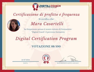 DATA RAPPRESENTANTE LEGALE
Si certifica che:
ha frequentato presso il nostro istituto di formazione
"Digital Coach" il percorso formativo
Mara Casartelli
13/07/2018
Digital Certification Program 
VOTAZIONE 88/100
Certificazione di profitto e frequenza 
 
