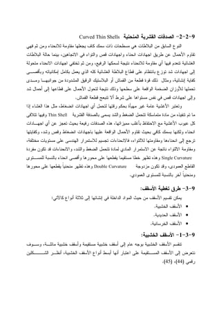 9-2-2-‫ﺍﻝﻤﻨﺤﻨﻴﺔ‬ ‫ﺍﻝﻘﺸﺭﻴﺔ‬ ‫ﺍﻝﺼﺩﻓﺎﺕ‬Curved Thin Shells
‫ﻤﻘﺎﻭﻤﺔ‬ ‫ﻴﺠﻌﻠﻬﺎ‬ ‫ﻜﺎﻑ‬ ‫ﺴﻤﻙ‬ ‫ﺫﺍﺕ‬ ‫ﻤﺴﻁﺤﺎﺕ‬ ‫ﻫﻲ‬ ‫ﺍﻝﺒﻼﻁﺎﺕ‬ ‫ﻤﻥ‬ ‫ﺍﻝﺴﺎﺒﻕ‬ ‫ﺍﻝﻨﻭﻉ‬‫ﻓﻬﻲ‬ ‫ﺜﻡ‬ ‫ﻭﻤﻥ‬ ‫ﻝﻼﻨﺤﻨﺎﺀ‬
‫ﺍﻝﺒﻼﻁﺎﺕ‬ ‫ﺤﺎﻝﺔ‬ ‫ﺒﻴﻨﻤﺎ‬ ،‫ﺍﻻﺘﺠﺎﻫﻴﻥ‬ ‫ﻓﻲ‬ ‫ﻭﺍﻝﺘﻭﺍﺀ‬ ‫ﻗﺹ‬ ‫ﻭﺍﺠﻬﺎﺩﺍﺕ‬ ‫ﺍﻨﺤﻨﺎﺀ‬ ‫ﺍﺠﻬﺎﺩﺍﺕ‬ ‫ﻁﺭﻴﻕ‬ ‫ﻋﻥ‬ ‫ﺍﻷﺤﻤﺎل‬ ‫ﺘﻘﺎﻭﻡ‬
‫ﻤﺘﺤﻭﻝﺔ‬ ‫ﺍﻻﻨﺤﻨﺎﺀ‬ ‫ﺍﺠﻬﺎﺩﺍﺕ‬ ‫ﺘﺨﺘﻔﻲ‬ ‫ﺜﻡ‬ ‫ﻭﻤﻥ‬ ،‫ﺍﻝﺭﻓﻴﻊ‬ ‫ﻝﺴﻤﻜﻬﺎ‬ ‫ﻨﺘﻴﺠﺔ‬ ‫ﻝﻼﻨﺤﻨﺎﺀ‬ ‫ﻤﻘﺎﻭﻤﺔ‬ ‫ﺃﻱ‬ ‫ﻓﻴﻬﺎ‬ ‫ﺘﻨﻌﺩﻡ‬ ‫ﺍﻝﻐﺸﺎﺌﻴﺔ‬
‫ﺍﻝﻐ‬ ‫ﺍﻝﺒﻼﻁﺔ‬ ‫ﻗﻁﺎﻉ‬ ‫ﻋﻠﻰ‬ ‫ﺒﺎﻨﺘﻅﺎﻡ‬ ‫ﺘﻭﺯﻉ‬ ‫ﺸﺩ‬ ‫ﺍﺠﻬﺎﺩﺍﺕ‬ ‫ﺇﻝﻰ‬‫ﻭﺒﺄﻗﺼـﻰ‬ ‫ﺇﻤﻜﺎﻨﻴﺎﺘﻪ‬ ‫ﺒﻜﺎﻤل‬ ‫ﻴﻌﻤل‬ ‫ﺍﻝﺫﻱ‬ ‫ﻜﻠﻪ‬ ‫ﺸﺎﺌﻴﺔ‬
‫ﻭﻤـﺩﻯ‬ ‫ﺠﻭﺍﻨﺒﻬـﺎ‬ ‫ﻤﻥ‬ ‫ﺍﻝﻤﺸﺩﻭﺩﺓ‬ ‫ﺍﻝﺭﻗﻴﻕ‬ ‫ﺍﻝﺒﻼﺴﺘﻴﻙ‬ ‫ﺃﻭ‬ ‫ﺍﻝﻘﻤﺎﺵ‬ ‫ﻤﻥ‬ ‫ﻗﻁﻌﺔ‬ ‫ﻗﻭﺓ‬ ‫ﺫﻝﻙ‬ ‫ﻭﻤﺜﺎل‬ ،‫ﺇﻨﺸﺎﺌﻴﺔ‬ ‫ﻜﻔﺎﻴﺔ‬
‫ﺸﺩ‬ ‫ﺃﺤﻤﺎل‬ ‫ﺇﻝﻰ‬ ‫ﻗﻁﺎﻋﻬﺎ‬ ‫ﻋﻠﻰ‬ ‫ﺍﻷﺤﻤﺎل‬ ‫ﻝﺘﺤﻭل‬ ‫ﻨﺘﻴﺠﺔ‬ ‫ﻭﺫﻝﻙ‬ ‫ﺴﻁﺤﻬﺎ‬ ‫ﻋﻠﻰ‬ ‫ﺍﻝﻭﺍﻗﻌﺔ‬ ‫ﺍﻝﻀﺨﻤﺔ‬ ‫ﻝﻸﻭﺯﺍﻥ‬ ‫ﺘﺤﻤﻠﻬﺎ‬
‫ﻋﻠﻰ‬ ‫ﻤﺴﺘﻭﺍﻫﺎ‬ ‫ﻨﻔﺱ‬ ‫ﻓﻲ‬ ‫ﻗﺹ‬ ‫ﺍﺠﻬﺎﺩﺍﺕ‬ ‫ﻭﺇﻝﻰ‬‫ﺍﻝﻘﻤﺎﺵ‬ ‫ﻗﻁﻌﺔ‬ ‫ﺘﻨﺒﻌﺞ‬ ‫ﺃﻻ‬ ‫ﺸﺭﻁ‬.
‫ﺇﺫﺍ‬ ‫ﺍﻝﻐﺸﺎﺀ‬ ‫ﻫﺫﺍ‬ ‫ﻤﺜل‬ ،‫ﺍﻨﻀﻐﺎﻁ‬ ‫ﺍﺠﻬﺎﺩﺍﺕ‬ ‫ﺃﻱ‬ ‫ﻝﺘﺤﻤل‬ ‫ﺭﻗﺘﻬﺎ‬ ‫ﺒﺤﻜﻡ‬ ‫ﻤﻬﻴﺄﺓ‬ ‫ﻏﻴﺭ‬ ‫ﻋﺎﻤﺔ‬ ‫ﺍﻷﻏﺸﻴﺔ‬ ‫ﻭﺘﻌﺘﺒﺭ‬
‫ﺍﻝﻘﺸﺭﻴﺔ‬ ‫ﺒﺎﻝﺼﺩﻓﺔ‬ ‫ﻴﺴﻤﻰ‬ ‫ﻭﺍﻝﺸﺩ‬ ‫ﺍﻝﻀﻐﻁ‬ ‫ﺘﺘﺤﻤل‬ ‫ﻤﺘﻤﺎﺴﻜﺔ‬ ‫ﻤﺎﺩﺓ‬ ‫ﻤﻥ‬ ‫ﺘﻨﻔﻴﺫﻩ‬ ‫ﺘﻡ‬ ‫ﻤﺎ‬Thin Shell‫ﺘﺘﻼﻓﻰ‬ ‫ﻭﻓﻴﻬﺎ‬
‫ﺍ‬ ‫ﻫﺫﻩ‬ ،‫ﻤﻤﻴﺯﺍﺘﻬﺎ‬ ‫ﺒﺄﻏﻠﺏ‬ ‫ﺍﻻﺤﺘﻔﺎﻅ‬ ‫ﻤﻊ‬ ‫ﺍﻷﻏﺸﻴﺔ‬ ‫ﻋﻴﻭﺏ‬ ‫ﻜل‬‫ﺍﺠﻬـﺎﺩﺍﺕ‬ ‫ﺃﻱ‬ ‫ﻋﻥ‬ ‫ﺘﻌﺠﺯ‬ ‫ﺒﺤﻴﺙ‬ ‫ﺭﻓﻴﻌﺔ‬ ‫ﻝﺼﺩﻓﺎﺕ‬
‫ﻭﻜﻔﺎﻴﺘﻬﺎ‬ ،‫ﻭﺸﺩ‬ ‫ﻭﻗﺹ‬ ‫ﺍﻨﻀﻐﺎﻁ‬ ‫ﺒﺎﺠﻬﺎﺩﺍﺕ‬ ‫ﻋﻠﻴﻬﺎ‬ ‫ﺍﻝﻭﺍﻗﻌﺔ‬ ‫ﺍﻷﺤﻤﺎل‬ ‫ﺘﻘﺎﻭﻡ‬ ‫ﺒﺤﻴﺙ‬ ‫ﻜﺎﻓﻲ‬ ‫ﺒﺴﻤﻙ‬ ‫ﻭﻝﻜﻨﻬﺎ‬ ‫ﺍﻨﺤﻨﺎﺀ‬
،‫ﻤﺨﺘﻠﻔﺔ‬ ‫ﻤﺴﺘﻭﻴﺎﺕ‬ ‫ﻋﻠﻰ‬ ‫ﺍﻝﻬﻨﺩﺴﻰ‬ ‫ﻝﻼﺴﺘﻤﺭﺍﺭ‬ ‫ﺘﺠﺴﻴﻡ‬ ‫ﻓﺎﻻﻨﺤﻨﺎﺀﺍﺕ‬ ،‫ﻝﻼﻝﺘﻭﺍﺀ‬ ‫ﻭﻤﻘﺎﻭﻤﺘﻬﺎ‬ ‫ﺍﻨﺤﻨﺎﺀﻫﺎ‬ ‫ﺇﻝﻰ‬ ‫ﺘﺭﺠﻊ‬
‫ﺍﻻﺴﺘﻤﺭﺍ‬ ‫ﻋﻥ‬ ‫ﻨﺎﺘﺠﺔ‬ ‫ﺍﻻﻝﺘﻭﺍﺀ‬ ‫ﻭﻤﻘﺎﻭﻤﺔ‬‫ﻤﻔﺭﺩﺓ‬ ‫ﺘﻜﻭﻥ‬ ‫ﻗﺩ‬ ‫ﻭﺍﻻﻨﺤﻨﺎﺀﺍﺕ‬ ،‫ﻭﺍﻝﺸﺩ‬ ‫ﺍﻝﻀﻐﻁ‬ ‫ﺘﺘﺤﻤل‬ ‫ﻝﻤﺎﺩﺓ‬ ‫ﺍﻝﻤﺎﺩﻱ‬ ‫ﺭ‬
Single Curvature‫ﻝﻠﻤﺴـﺘﻭﻯ‬ ‫ﺒﺎﻝﻨﺴﺒﺔ‬ ‫ﺍﻨﺤﻨﺎﺀ‬ ‫ﻭﺃﻗﺼﻰ‬ ‫ﻤﺤﻭﺭﻫﺎ‬ ‫ﻋﻠﻰ‬ ‫ﻴﻘﻁﻌﻬﺎ‬ ‫ﻤﺴﺘﻘﻴﻤﺎ‬ ‫ﺨﻁﺎ‬ ‫ﺘﻅﻬﺭ‬ ‫ﻭﻫﺫﻩ‬
‫ﻤﺯﺩﻭﺠﺔ‬ ‫ﺘﻜﻭﻥ‬ ‫ﻭﻗﺩ‬ ،‫ﺍﻝﻌﻤﻭﺩﻯ‬ ‫ﺍﻝﻘﺎﻁﻊ‬Double Curvature‫ﻤﺤﻭﺭﻫﺎ‬ ‫ﻋﻠﻰ‬ ‫ﻴﻘﻁﻌﻬﺎ‬ ‫ﹰ‬‫ﺎ‬‫ﻤﻨﺤﻨﻴ‬ ‫ﺘﻅﻬﺭ‬ ‫ﻭﻫﺫﻩ‬
‫ﺒﺎﻝﻨﺴ‬ ‫ﺁﺨﺭ‬ ‫ﹰ‬‫ﺎ‬‫ﻭﻤﻨﺤﻨﻴ‬‫ﺍﻝﻌﻤﻭﺩﻱ‬ ‫ﻝﻠﻤﺴﺘﻭﻯ‬ ‫ﺒﺔ‬.
9-3-‫ﺍﻷﺴﻘﻑ‬ ‫ﺘﻐﻁﻴﺔ‬ ‫ﻁﺭﻕ‬:
‫ﻜﺎﻵﺘﻲ‬ ‫ﺃﻨﻭﺍﻉ‬ ‫ﺜﻼﺜﺔ‬ ‫ﺇﻝﻰ‬ ‫ﺇﻨﺸﺎﺌﻬﺎ‬ ‫ﻓﻲ‬ ‫ﺍﻝﺩﺍﺨﻠﺔ‬ ‫ﺍﻝﻤﻭﺍﺩ‬ ‫ﺤﻴﺙ‬ ‫ﻤﻥ‬ ‫ﺍﻷﺴﻘﻑ‬ ‫ﺘﻘﺴﻴﻡ‬ ‫ﻴﻤﻜﻥ‬:
•‫ﺍﻝﺨﺸﺒﻴﺔ‬ ‫ﺍﻷﺴﻘﻑ‬.
•‫ﺍﻝﺤﺩﻴﺩﻴﺔ‬ ‫ﺍﻷﺴﻘﻑ‬.
•‫ﺍﻝﺨﺭﺴﺎﻨﻴﺔ‬ ‫ﺍﻷﺴﻘﻑ‬.
9-3-1-‫ﺍﻝﺨﺸﺒﻴﺔ‬ ‫ﺍﻷﺴﻘﻑ‬:
‫ﺨﺸﺒﻴﺔ‬ ‫ﻭﺃﺴﻘﻑ‬ ‫ﻤﺴﺘﻘﻴﻤﺔ‬ ‫ﺨﺸﺒﻴﺔ‬ ‫ﺃﺴﻘﻑ‬ ‫ﺇﻝﻰ‬ ‫ﻋﺎﻡ‬ ‫ﺒﻭﺠﻪ‬ ‫ﺍﻝﺨﺸﺒﻴﺔ‬ ‫ﺍﻷﺴﻘﻑ‬ ‫ﺘﻨﻘﺴﻡ‬‫ﻭﺴـﻭﻑ‬ ،‫ﻤﺎﺌﻠـﺔ‬
‫ﺍﻝﻤﺴ‬ ‫ﺍﻷﺴﻘﻑ‬ ‫ﺇﻝﻰ‬ ‫ﻨﺘﻌﺭﺽ‬‫ـ‬‫ﺍﻝﺸ‬ ‫ﺃﻨﻅـﺭ‬ ،‫ﺍﻝﺨﺸﺒﻴﺔ‬ ‫ﺍﻷﺴﻘﻑ‬ ‫ﺃﻨﻭﺍﻉ‬ ‫ﺃﺒﺴﻁ‬ ‫ﺃﻨﻬﺎ‬ ‫ﺍﻋﺘﺒﺎﺭ‬ ‫ﻋﻠﻰ‬ ‫ﺘﻘﻴﻤﺔ‬‫ـــ‬‫ﻜﻠﻴﻥ‬
‫ﺭﻗﻤﻲ‬)44(،)45.(
 